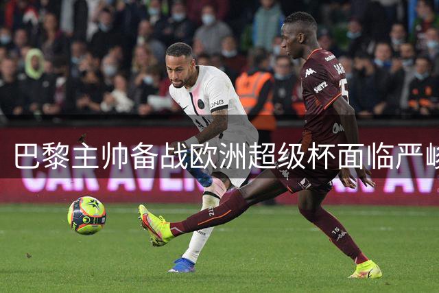 巴黎主帅备战欧洲超级杯面临严峻挑战